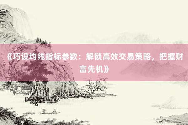 《巧设均线指标参数：解锁高效交易策略，把握财富先机》