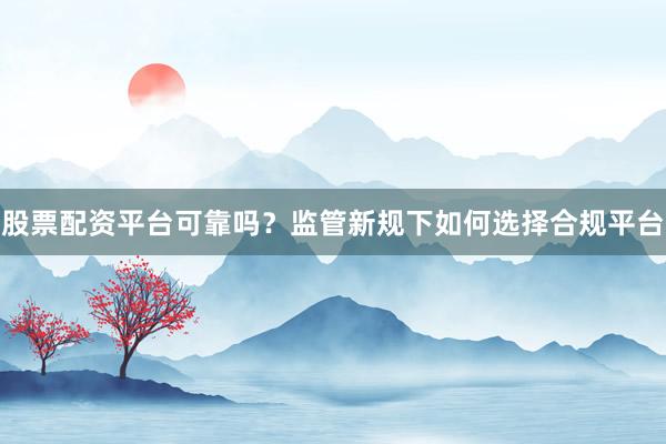 股票配资平台可靠吗？监管新规下如何选择合规平台