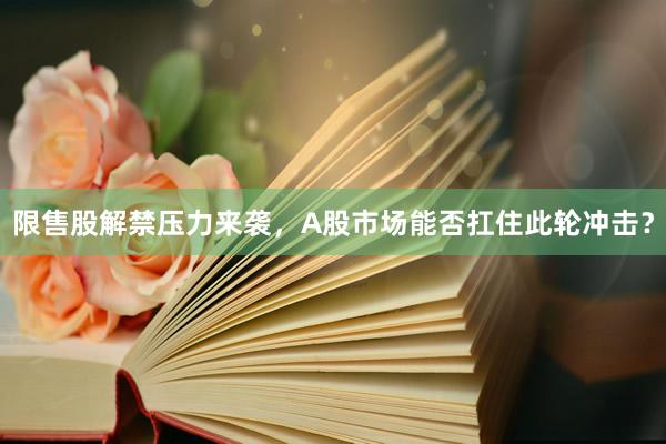 限售股解禁压力来袭，A股市场能否扛住此轮冲击？
