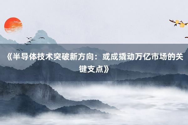 《半导体技术突破新方向：或成撬动万亿市场的关键支点》