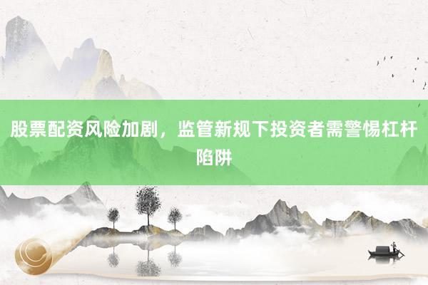 股票配资风险加剧，监管新规下投资者需警惕杠杆陷阱