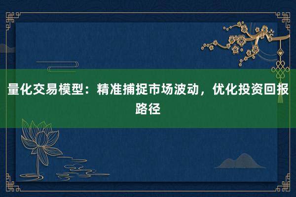 量化交易模型：精准捕捉市场波动，优化投资回报路径