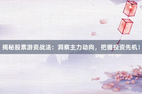 揭秘股票游资战法：洞察主力动向，把握投资先机！