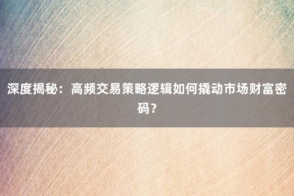 深度揭秘：高频交易策略逻辑如何撬动市场财富密码？