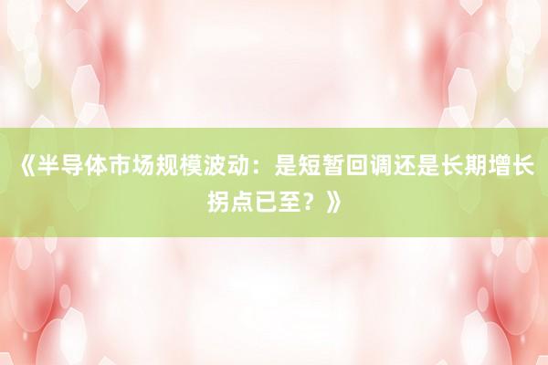 《半导体市场规模波动：是短暂回调还是长期增长拐点已至？》