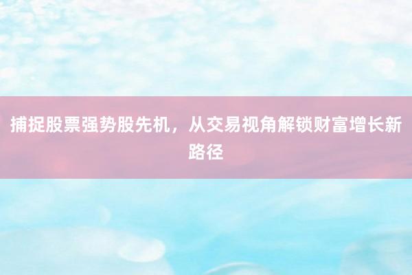 捕捉股票强势股先机，从交易视角解锁财富增长新路径