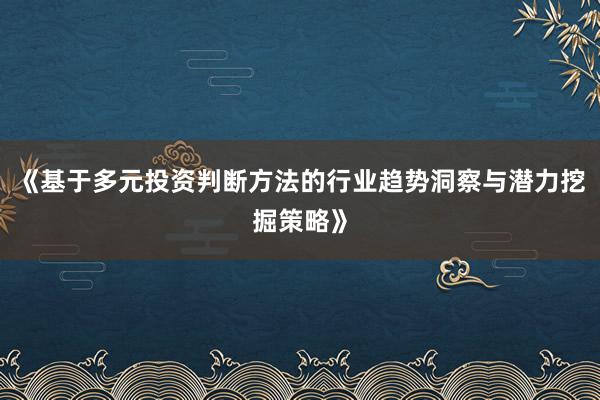 《基于多元投资判断方法的行业趋势洞察与潜力挖掘策略》