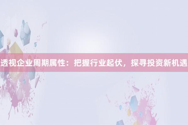 透视企业周期属性：把握行业起伏，探寻投资新机遇