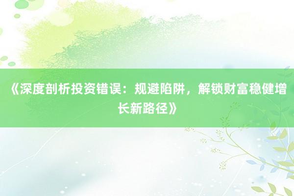 《深度剖析投资错误：规避陷阱，解锁财富稳健增长新路径》