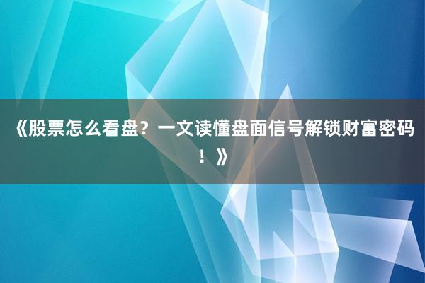 《股票怎么看盘？一文读懂盘面信号解锁财富密码！》