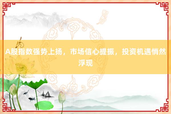 A股指数强势上扬，市场信心提振，投资机遇悄然浮现
