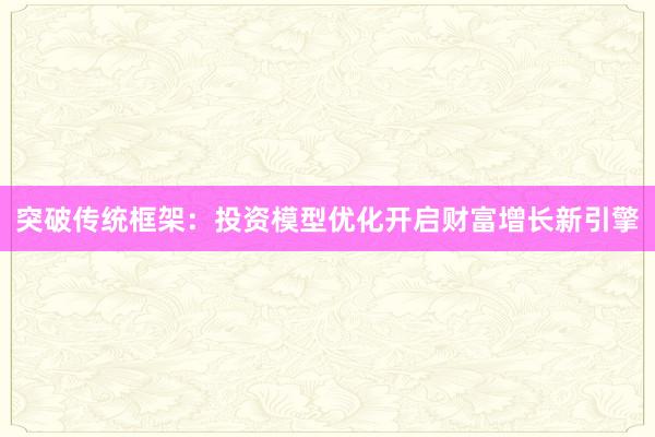 突破传统框架：投资模型优化开启财富增长新引擎