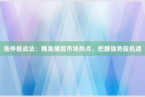 涨停板战法：精准捕捉市场热点，把握强势股机遇