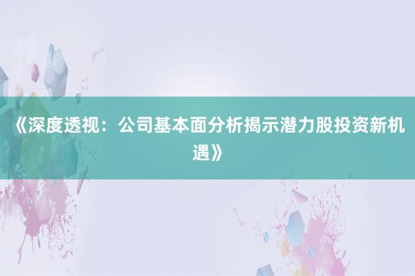 《深度透视：公司基本面分析揭示潜力股投资新机遇》