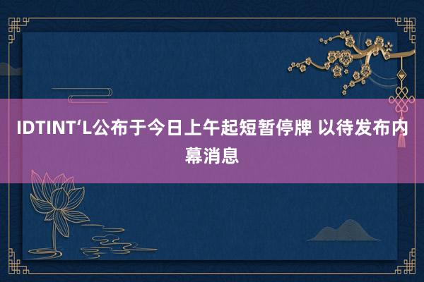 IDTINT‘L公布于今日上午起短暂停牌 以待发布内幕消息
