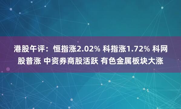 港股午评：恒指涨2.02% 科指涨1.72% 科网股普涨 中资券商股活跃 有色金属板块大涨