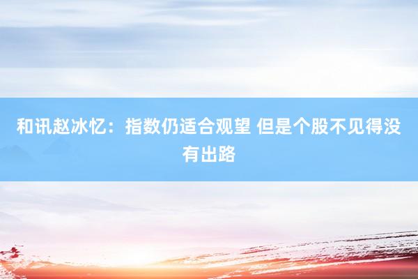 和讯赵冰忆：指数仍适合观望 但是个股不见得没有出路