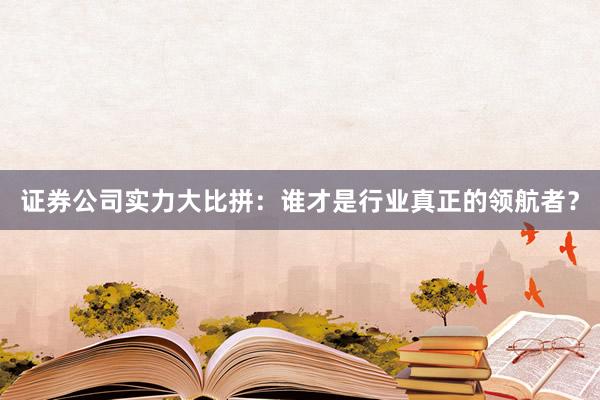 证券公司实力大比拼：谁才是行业真正的领航者？