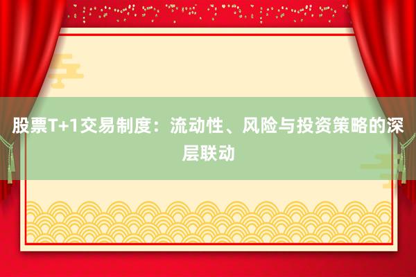 股票T+1交易制度：流动性、风险与投资策略的深层联动