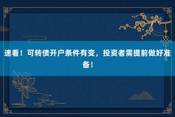 速看！可转债开户条件有变，投资者需提前做好准备！