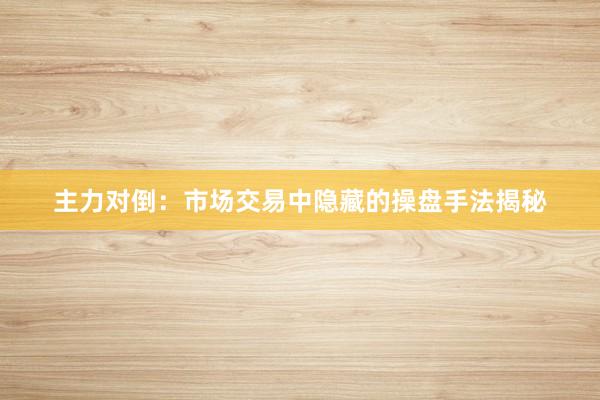 主力对倒：市场交易中隐藏的操盘手法揭秘
