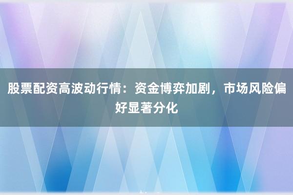股票配资高波动行情：资金博弈加剧，市场风险偏好显著分化