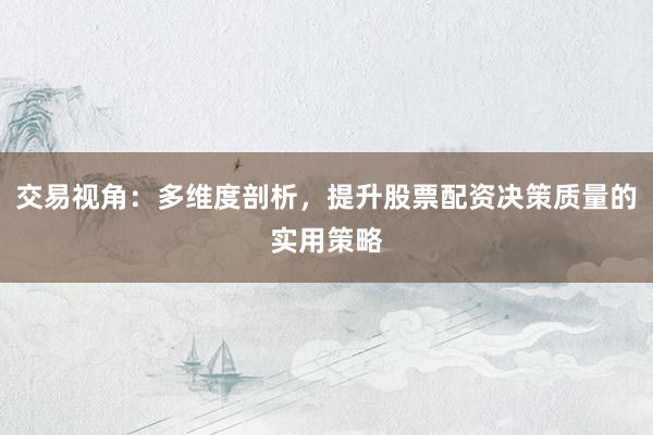 交易视角：多维度剖析，提升股票配资决策质量的实用策略