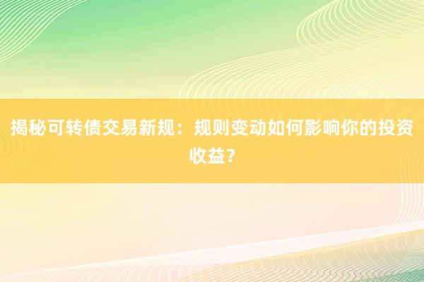 揭秘可转债交易新规：规则变动如何影响你的投资收益？