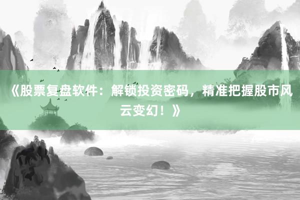 《股票复盘软件：解锁投资密码，精准把握股市风云变幻！》