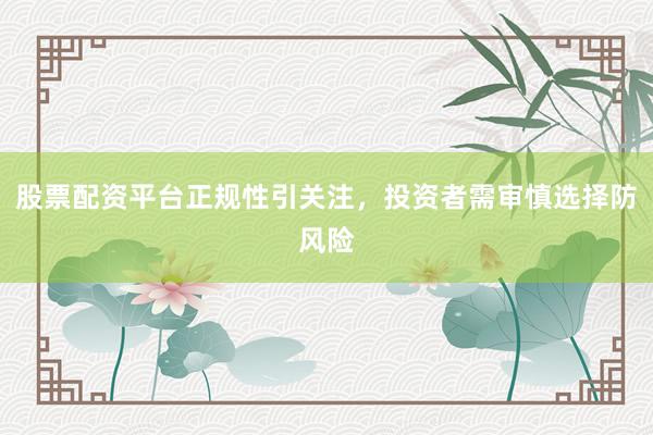 股票配资平台正规性引关注，投资者需审慎选择防风险