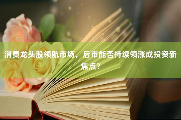 消费龙头股领航市场，后市能否持续领涨成投资新焦点？