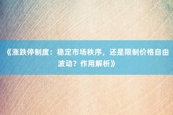 《涨跌停制度：稳定市场秩序，还是限制价格自由波动？作用解析》