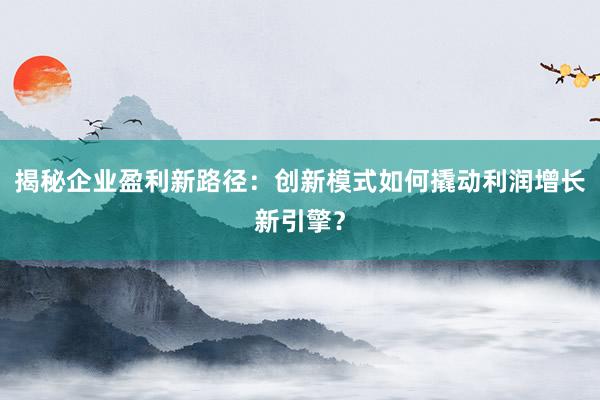 揭秘企业盈利新路径：创新模式如何撬动利润增长新引擎？