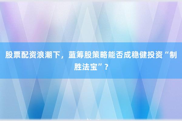 股票配资浪潮下，蓝筹股策略能否成稳健投资“制胜法宝”？