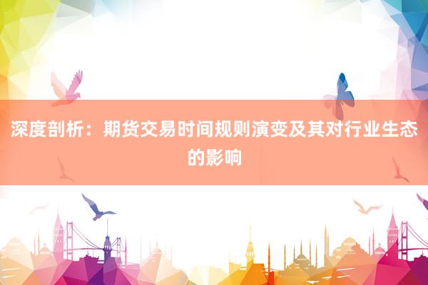 深度剖析：期货交易时间规则演变及其对行业生态的影响