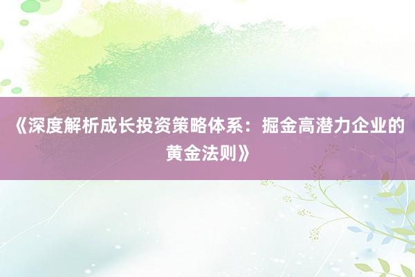 《深度解析成长投资策略体系：掘金高潜力企业的黄金法则》