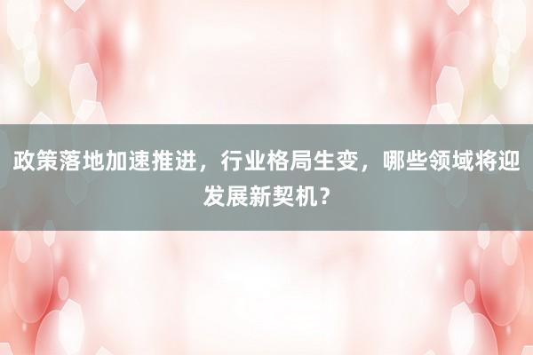 政策落地加速推进，行业格局生变，哪些领域将迎发展新契机？