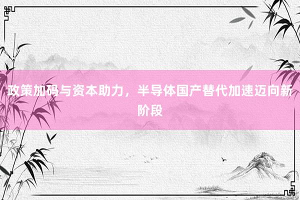 政策加码与资本助力，半导体国产替代加速迈向新阶段