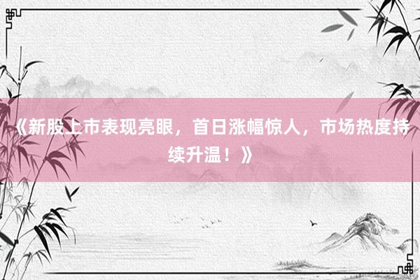 《新股上市表现亮眼，首日涨幅惊人，市场热度持续升温！》