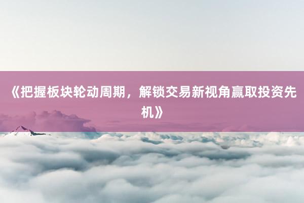 《把握板块轮动周期，解锁交易新视角赢取投资先机》