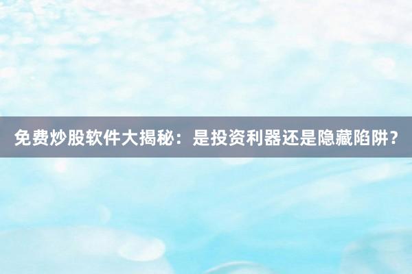 免费炒股软件大揭秘：是投资利器还是隐藏陷阱？