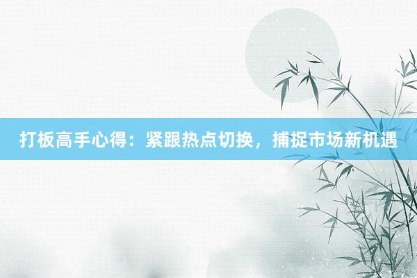 打板高手心得：紧跟热点切换，捕捉市场新机遇