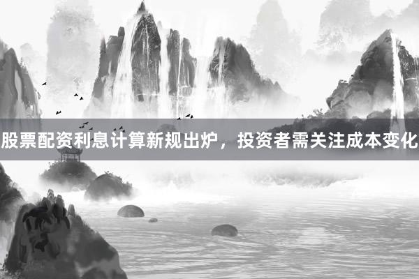 股票配资利息计算新规出炉，投资者需关注成本变化