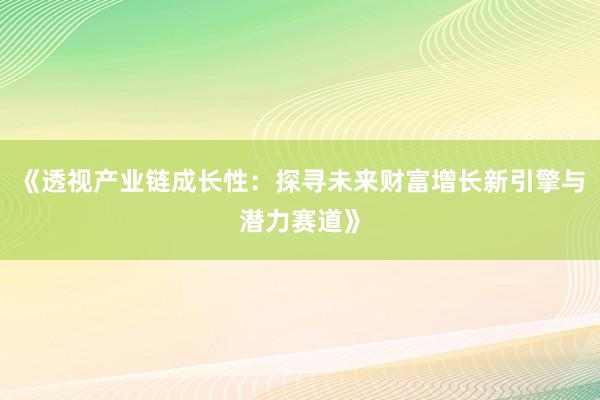 《透视产业链成长性：探寻未来财富增长新引擎与潜力赛道》