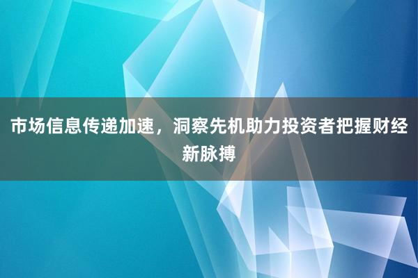 市场信息传递加速，洞察先机助力投资者把握财经新脉搏