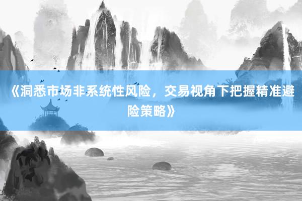 《洞悉市场非系统性风险，交易视角下把握精准避险策略》