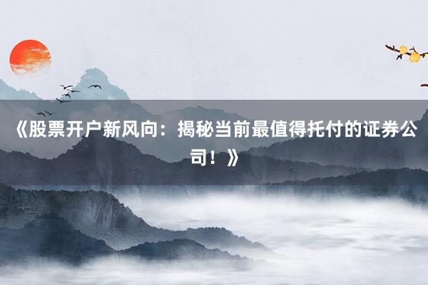 《股票开户新风向：揭秘当前最值得托付的证券公司！》