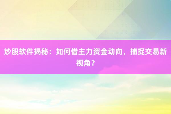 炒股软件揭秘：如何借主力资金动向，捕捉交易新视角？