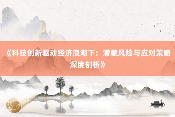 《科技创新驱动经济浪潮下：潜藏风险与应对策略深度剖析》