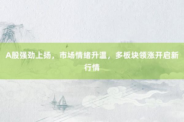A股强劲上扬，市场情绪升温，多板块领涨开启新行情